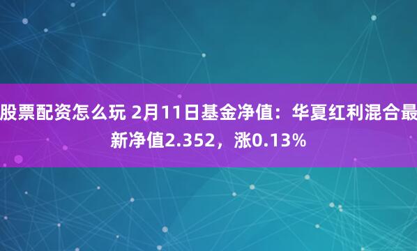 股票配资怎么玩 2月11日基金净值：华夏红利混合最新净值2.352，涨0.13%