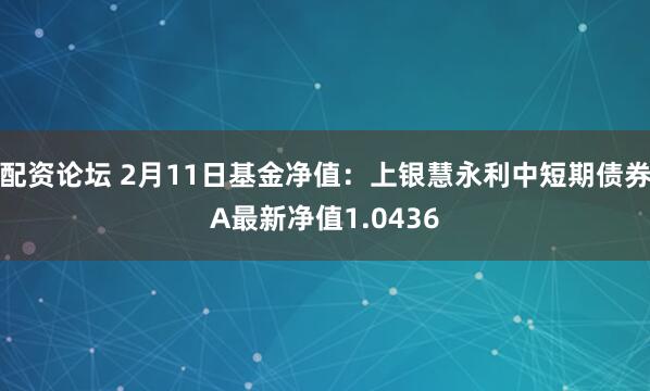 配资论坛 2月11日基金净值：上银慧永利中短期债券A最新净值1.0436