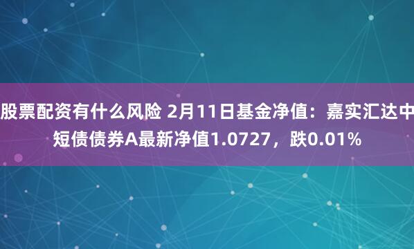 股票配资有什么风险 2月11日基金净值：嘉实汇达中短债债券A最新净值1.0727，跌0.01%