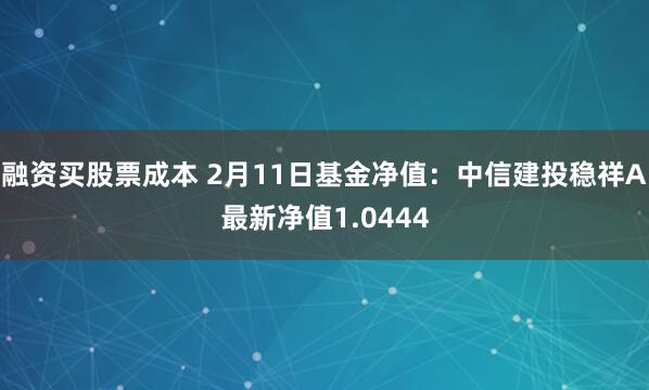 融资买股票成本 2月11日基金净值：中信建投稳祥A最新净值1.0444