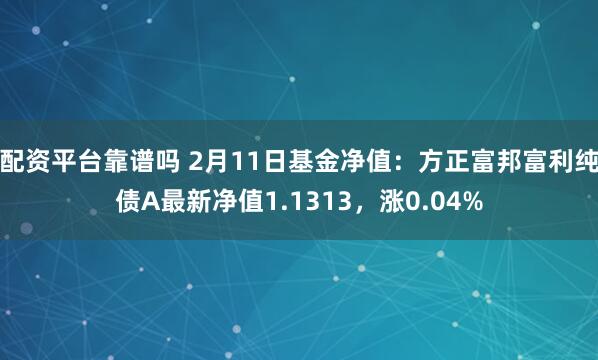 配资平台靠谱吗 2月11日基金净值：方正富邦富利纯债A最新净值1.1313，涨0.04%