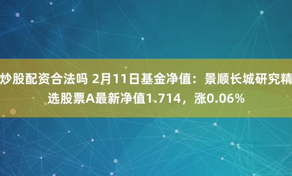 炒股配资合法吗 2月11日基金净值：景顺长城研究精选股票A最新净值1.714，涨0.06%