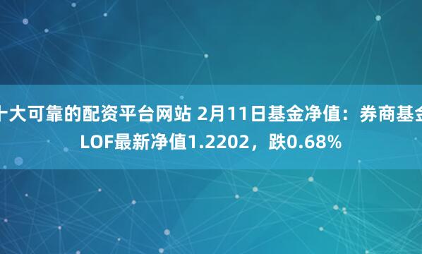 十大可靠的配资平台网站 2月11日基金净值：券商基金LOF最新净值1.2202，跌0.68%