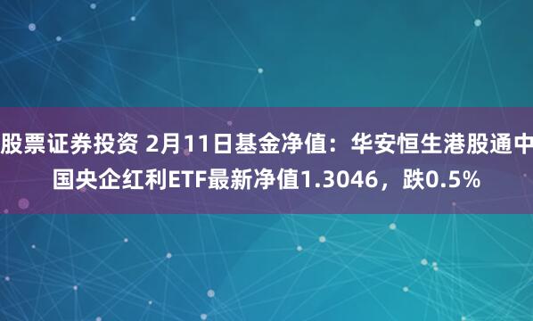 股票证券投资 2月11日基金净值：华安恒生港股通中国央企红利ETF最新净值1.3046，跌0.5%