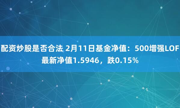 配资炒股是否合法 2月11日基金净值：500增强LOF最新净值1.5946，跌0.15%