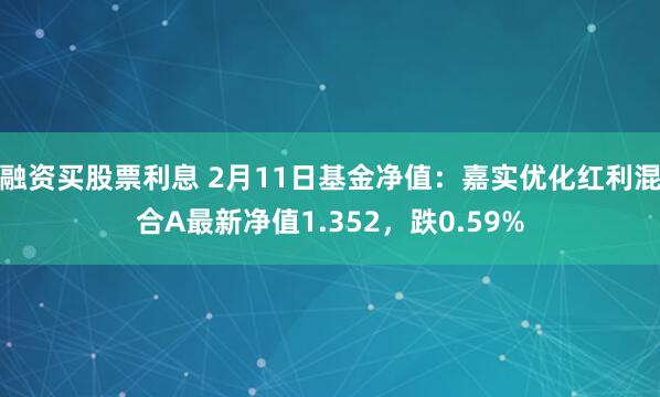 融资买股票利息 2月11日基金净值：嘉实优化红利混合A最新净值1.352，跌0.59%