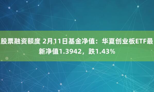 股票融资额度 2月11日基金净值：华夏创业板ETF最新净值1.3942，跌1.43%