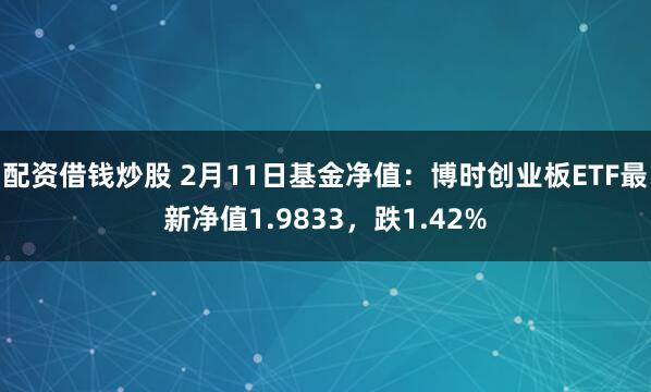 配资借钱炒股 2月11日基金净值：博时创业板ETF最新净值1.9833，跌1.42%