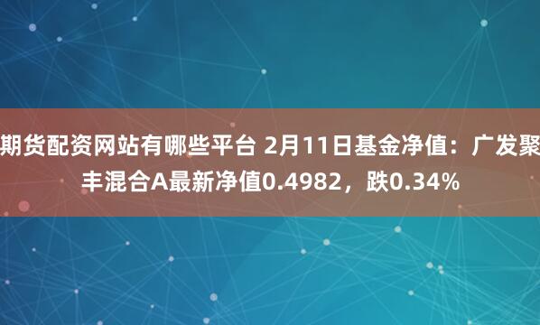 期货配资网站有哪些平台 2月11日基金净值：广发聚丰混合A最新净值0.4982，跌0.34%