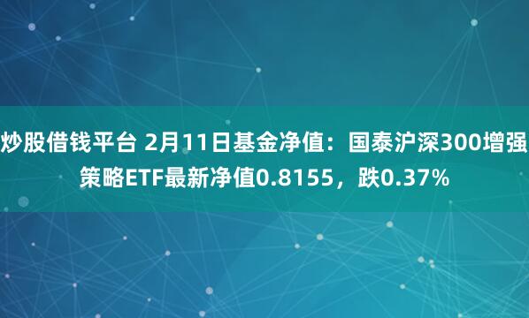 炒股借钱平台 2月11日基金净值：国泰沪深300增强策略ETF最新净值0.8155，跌0.37%