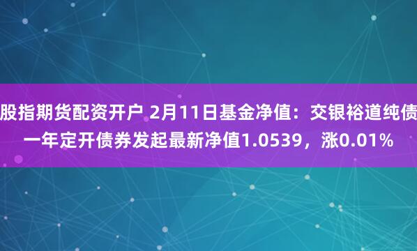 股指期货配资开户 2月11日基金净值：交银裕道纯债一年定开债券发起最新净值1.0539，涨0.01%