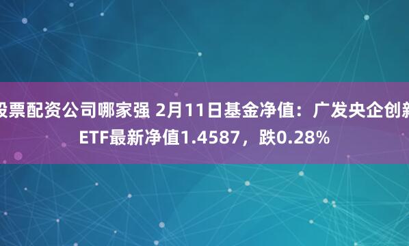 股票配资公司哪家强 2月11日基金净值：广发央企创新ETF最新净值1.4587，跌0.28%