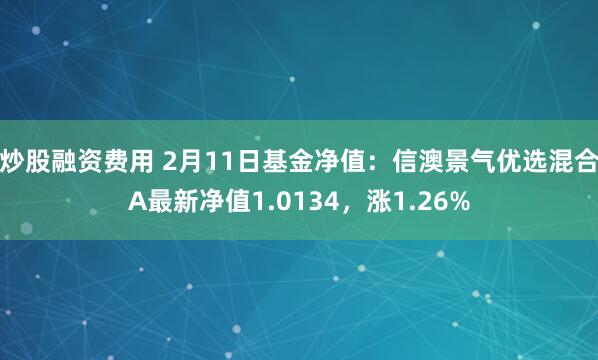 炒股融资费用 2月11日基金净值：信澳景气优选混合A最新净值1.0134，涨1.26%