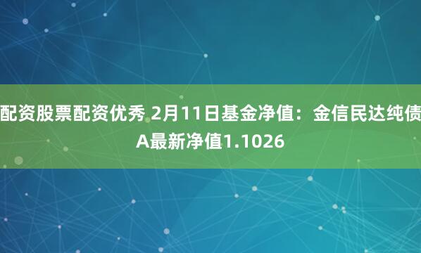 配资股票配资优秀 2月11日基金净值：金信民达纯债A最新净值1.1026