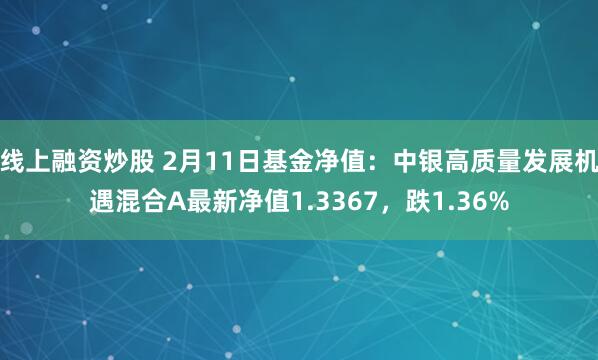 线上融资炒股 2月11日基金净值：中银高质量发展机遇混合A最新净值1.3367，跌1.36%