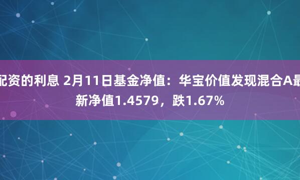 配资的利息 2月11日基金净值：华宝价值发现混合A最新净值1.4579，跌1.67%