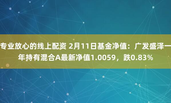 专业放心的线上配资 2月11日基金净值：广发盛泽一年持有混合A最新净值1.0059，跌0.83%