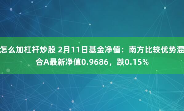 怎么加杠杆炒股 2月11日基金净值：南方比较优势混合A最新净值0.9686，跌0.15%