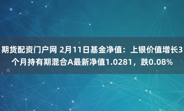 期货配资门户网 2月11日基金净值：上银价值增长3个月持有期混合A最新净值1.0281，跌0.08%