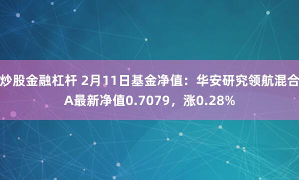 炒股金融杠杆 2月11日基金净值：华安研究领航混合A最新净值0.7079，涨0.28%