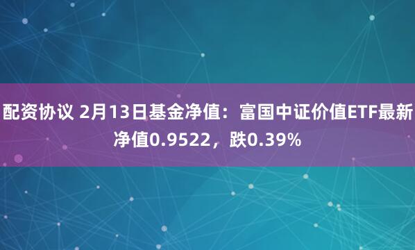 配资协议 2月13日基金净值：富国中证价值ETF最新净值0.9522，跌0.39%