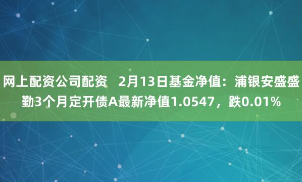 网上配资公司配资   2月13日基金净值：浦银安盛盛勤3个月定开债A最新净值1.0547，跌0.01%