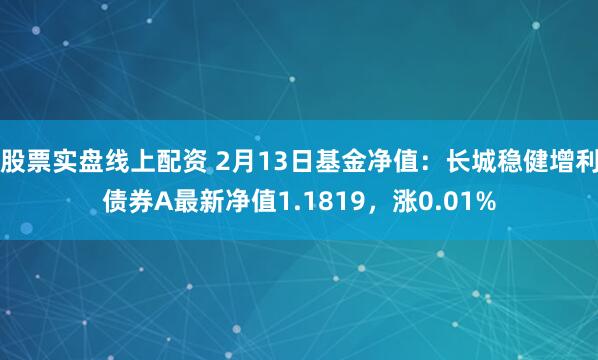 股票实盘线上配资 2月13日基金净值：长城稳健增利债券A最新净值1.1819，涨0.01%