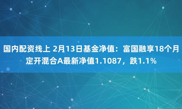 国内配资线上 2月13日基金净值：富国融享18个月定开混合A最新净值1.1087，跌1.1%