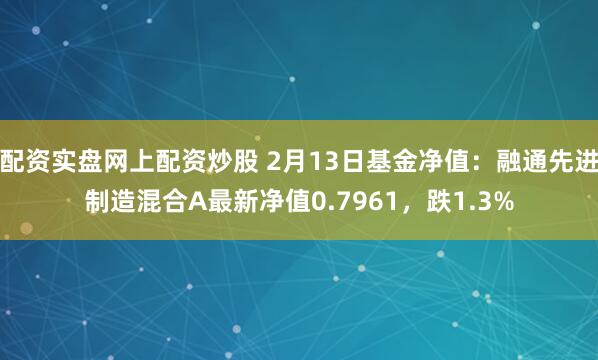 配资实盘网上配资炒股 2月13日基金净值：融通先进制造混合A最新净值0.7961，跌1.3%