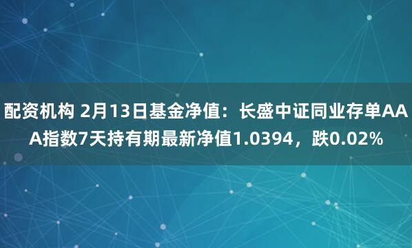 配资机构 2月13日基金净值：长盛中证同业存单AAA指数7天持有期最新净值1.0394，跌0.02%