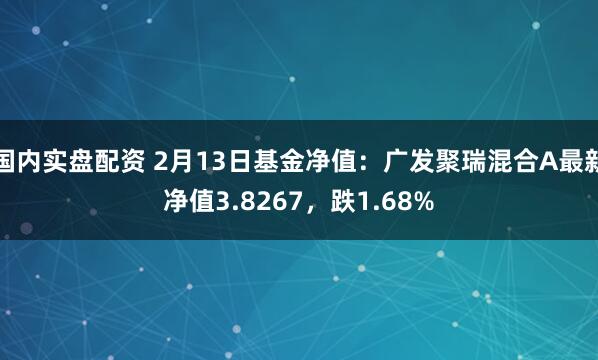 国内实盘配资 2月13日基金净值：广发聚瑞混合A最新净值3.8267，跌1.68%