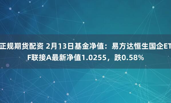 正规期货配资 2月13日基金净值：易方达恒生国企ETF联接A最新净值1.0255，跌0.58%