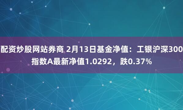 配资炒股网站券商 2月13日基金净值：工银沪深300指数A最新净值1.0292，跌0.37%