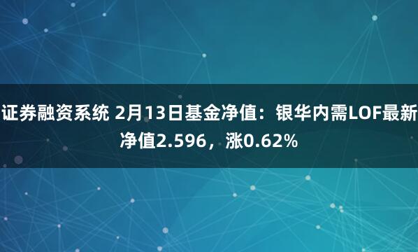 证券融资系统 2月13日基金净值：银华内需LOF最新净值2.596，涨0.62%