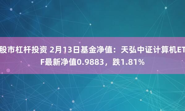 股市杠杆投资 2月13日基金净值：天弘中证计算机ETF最新净值0.9883，跌1.81%