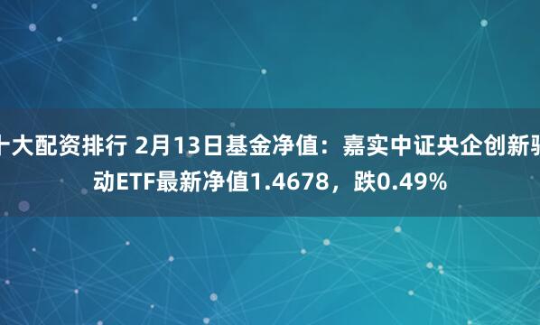 十大配资排行 2月13日基金净值：嘉实中证央企创新驱动ETF最新净值1.4678，跌0.49%