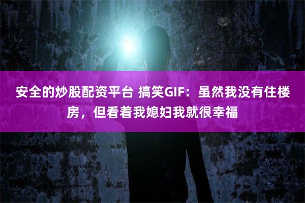 安全的炒股配资平台 搞笑GIF：虽然我没有住楼房，但看着我媳妇我就很幸福