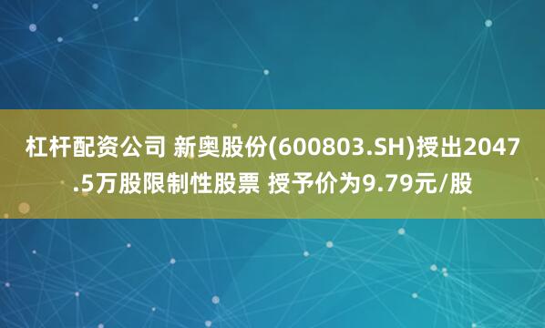 杠杆配资公司 新奥股份(600803.SH)授出2047.5万股限制性股票 授予价为9.79元/股