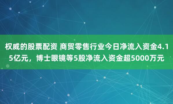 权威的股票配资 商贸零售行业今日净流入资金4.15亿元，博士眼镜等5股净流入资金超5000万元