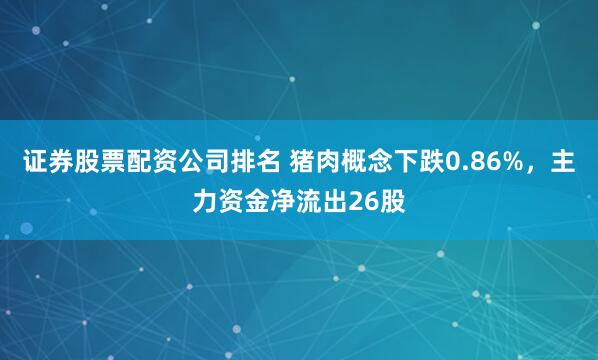 证券股票配资公司排名 猪肉概念下跌0.86%，主力资金净流出26股