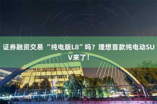 证券融资交易 “纯电版L8”吗？理想首款纯电动SUV来了！