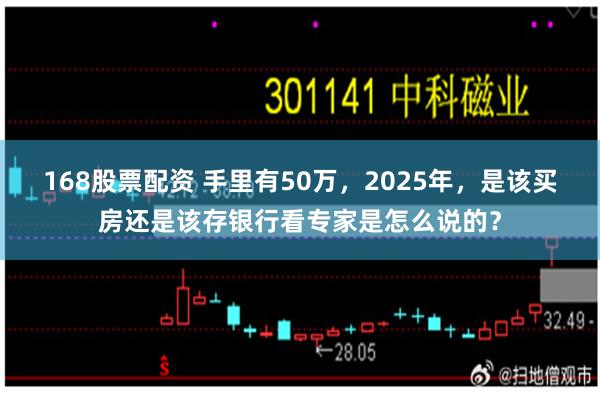 168股票配资 手里有50万，2025年，是该买房还是该存银行看专家是怎么说的？