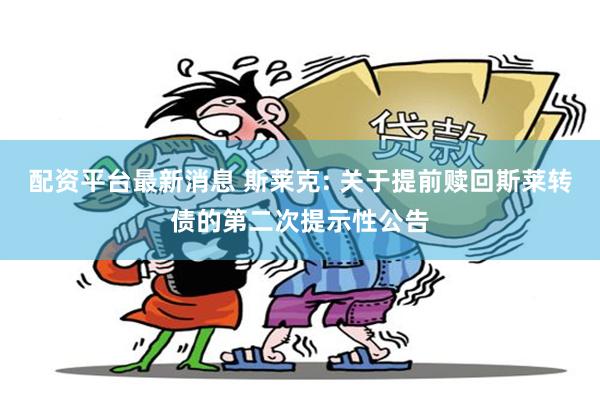 配资平台最新消息 斯莱克: 关于提前赎回斯莱转债的第二次提示性公告