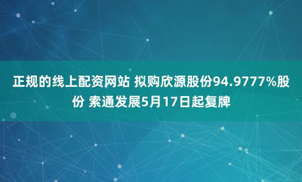 正规的线上配资网站 拟购欣源股份94.9777%股份 索通发展5月17日起复牌