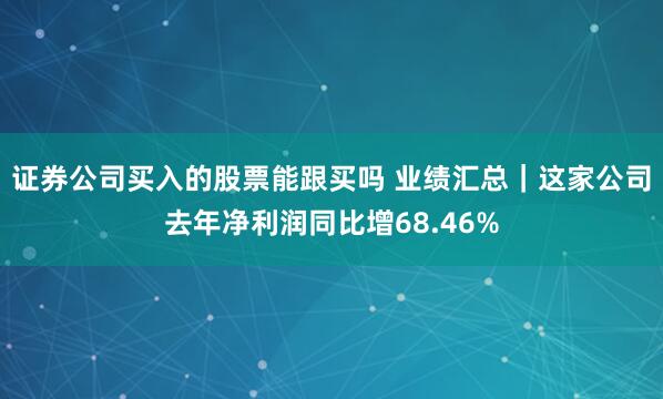 证券公司买入的股票能跟买吗 业绩汇总｜这家公司去年净利润同比增68.46%