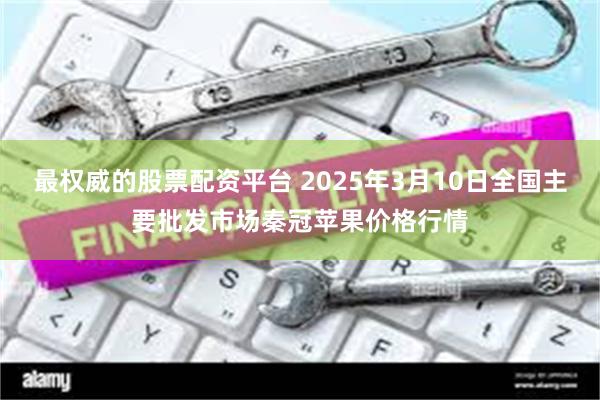 最权威的股票配资平台 2025年3月10日全国主要批发市场秦冠苹果价格行情