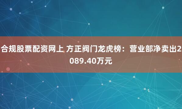 合规股票配资网上 方正阀门龙虎榜：营业部净卖出2089.40万元